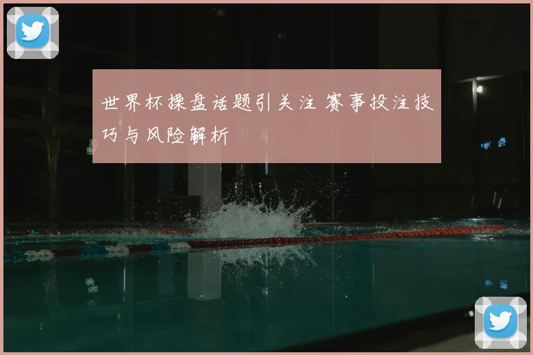世界杯操盘话题引关注 赛事投注技巧与风险解析