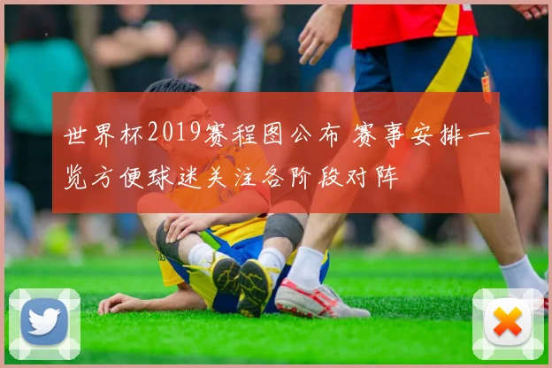 世界杯2019赛程图公布 赛事安排一览方便球迷关注各阶段对阵