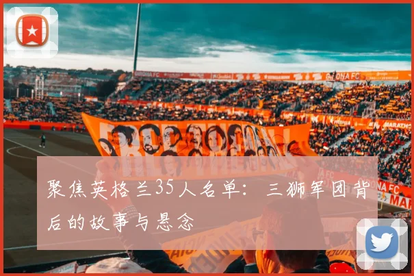 聚焦英格兰35人名单：三狮军团背后的故事与悬念