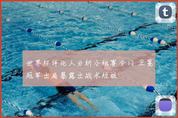 世界杯评论人分析小组赛冷门 卫冕冠军出局暴露出战术短板
