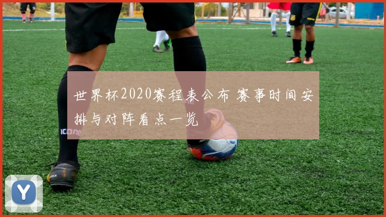 世界杯2020赛程表公布 赛事时间安排与对阵看点一览