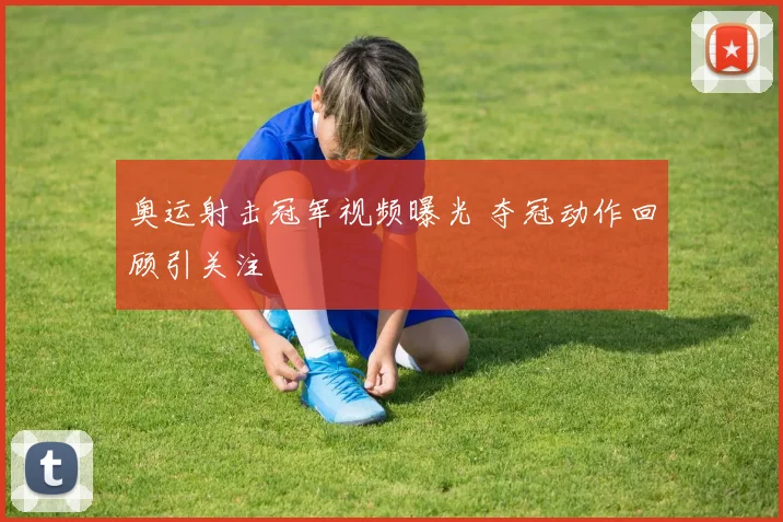 奥运射击冠军视频曝光 夺冠动作回顾引关注