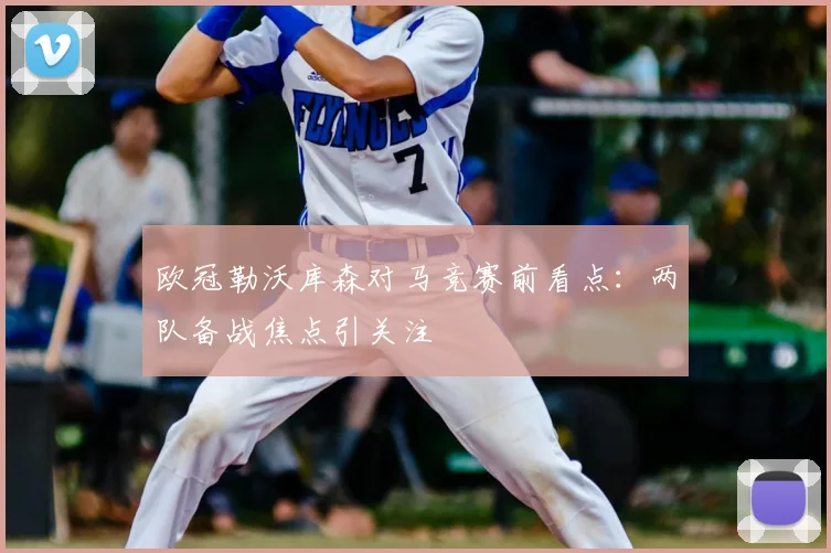 欧冠勒沃库森对马竞赛前看点：两队备战焦点引关注