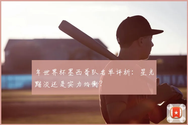 年世界杯墨西哥队名单评析:星光黯淡还是实力均衡?