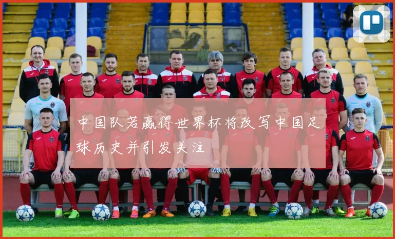 中国队若赢得世界杯将改写中国足球历史并引发关注