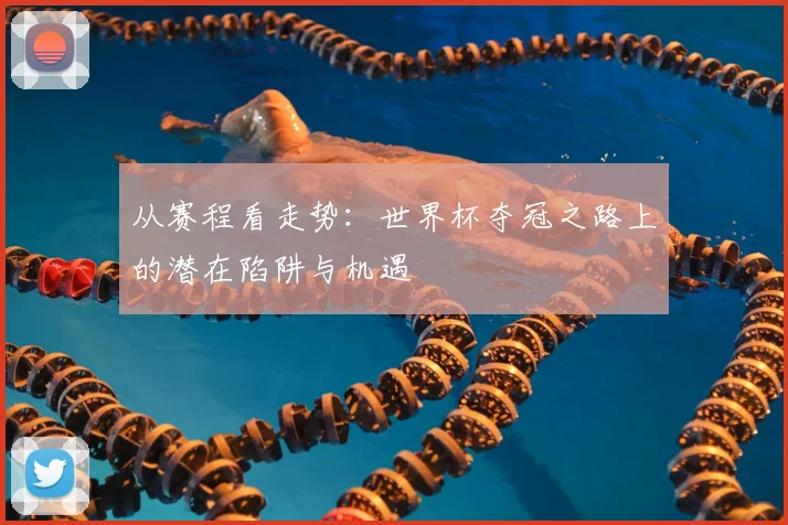 从赛程看走势:世界杯夺冠之路上的潜在陷阱与机遇