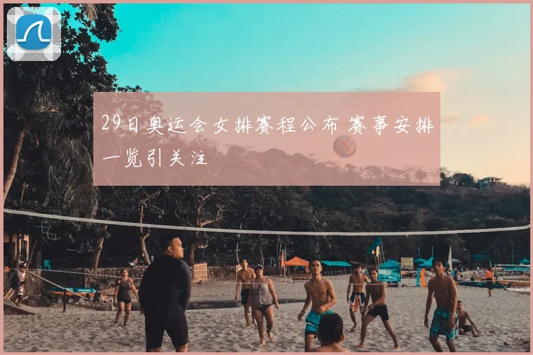 29日奥运会女排赛程公布 赛事安排一览引关注