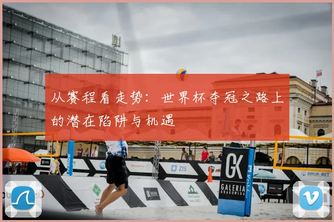 从赛程看走势:世界杯夺冠之路上的潜在陷阱与机遇