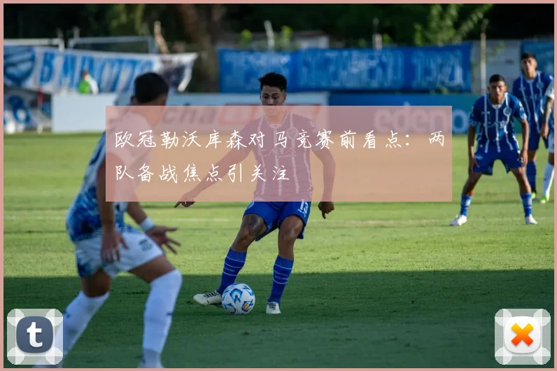 欧冠勒沃库森对马竞赛前看点：两队备战焦点引关注