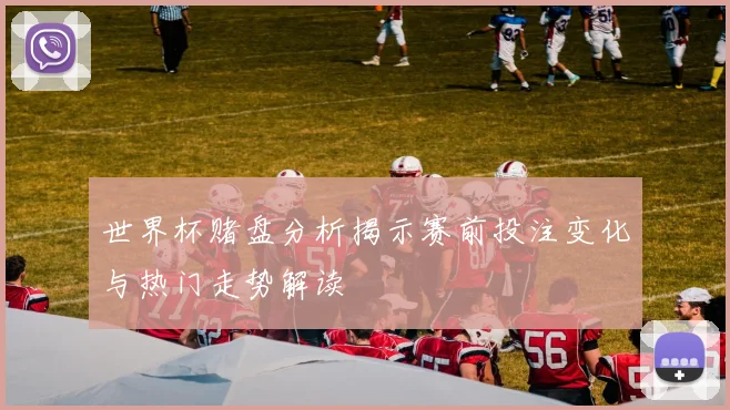 世界杯赌盘分析揭示赛前投注变化与热门走势解读