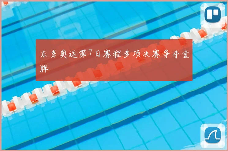 东京奥运第7日赛程多项决赛争夺金牌