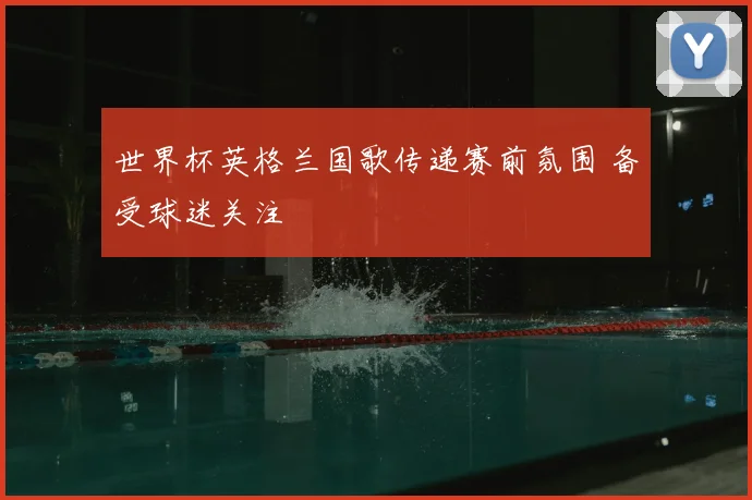 世界杯英格兰国歌传递赛前氛围 备受球迷关注