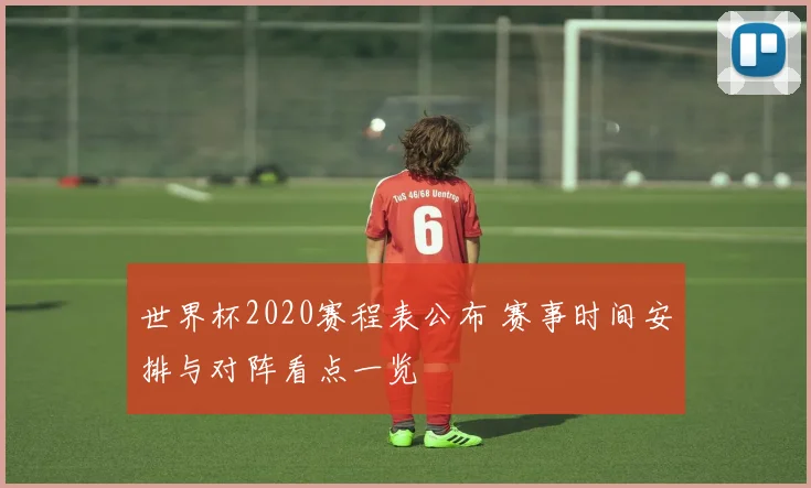 世界杯2020赛程表公布 赛事时间安排与对阵看点一览