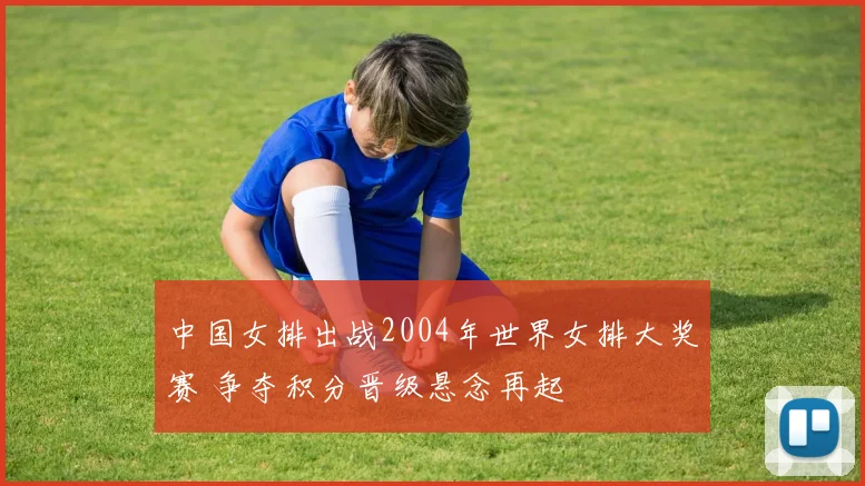 中国女排出战2004年世界女排大奖赛 争夺积分晋级悬念再起
