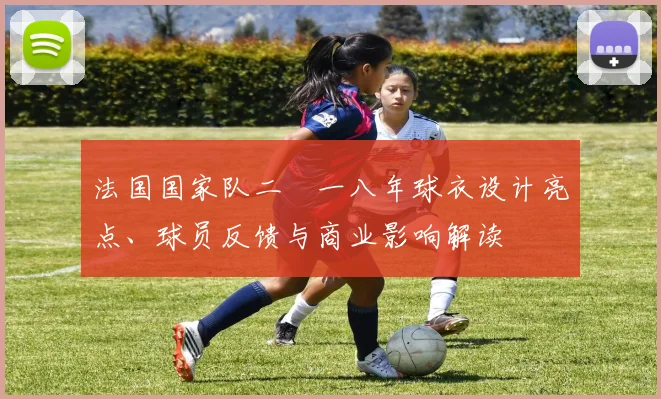 法国国家队二〇一八年球衣设计亮点、球员反馈与商业影响解读