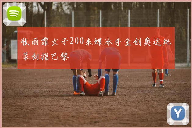 张雨霏女子200米蝶泳夺金创奥运纪录剑指巴黎