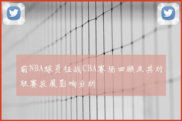 前NBA球员征战CBA赛场回顾及其对联赛发展影响分析