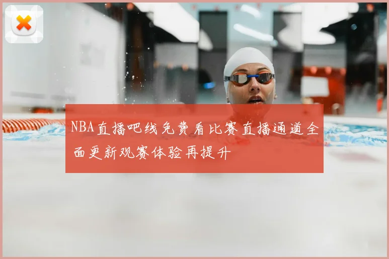 NBA直播吧线免费看比赛直播通道全面更新观赛体验再提升
