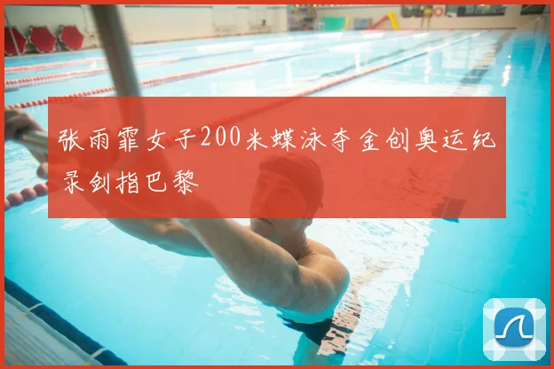 张雨霏女子200米蝶泳夺金创奥运纪录剑指巴黎