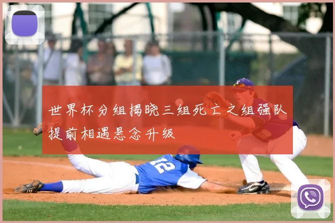 世界杯分组揭晓三组死亡之组强队提前相遇悬念升级