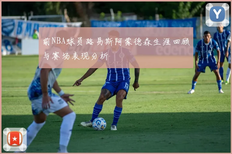 前NBA球员路易斯阿蒙德森生涯回顾与赛场表现分析