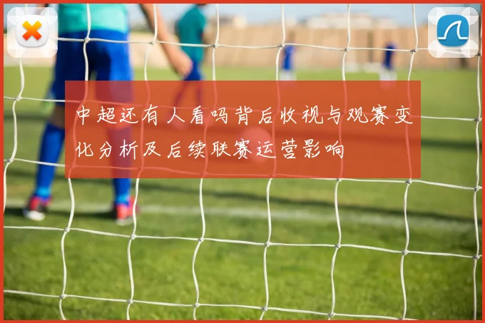 中超还有人看吗背后收视与观赛变化分析及后续联赛运营影响