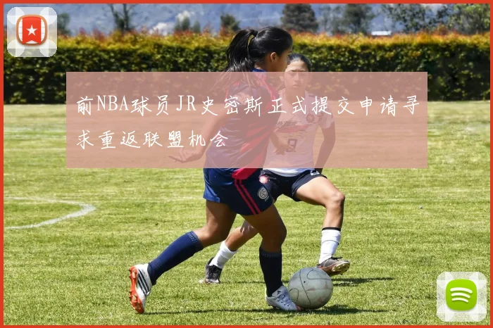 前NBA球员JR史密斯正式提交申请寻求重返联盟机会