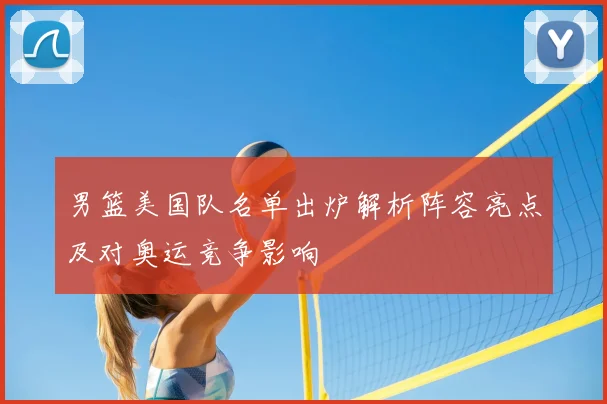 男篮美国队名单出炉解析阵容亮点及对奥运竞争影响