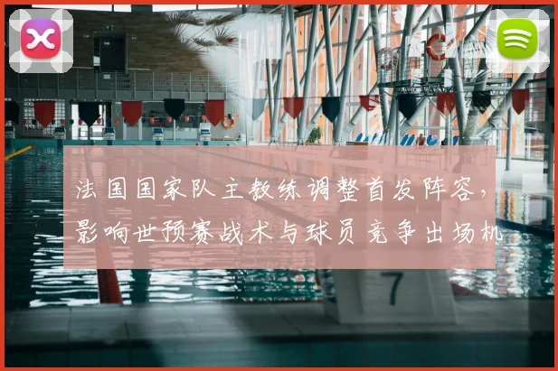 法国国家队主教练调整首发阵容，影响世预赛战术与球员竞争出场机会