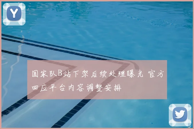 国家队B站下架后续处理曝光 官方回应平台内容调整安排