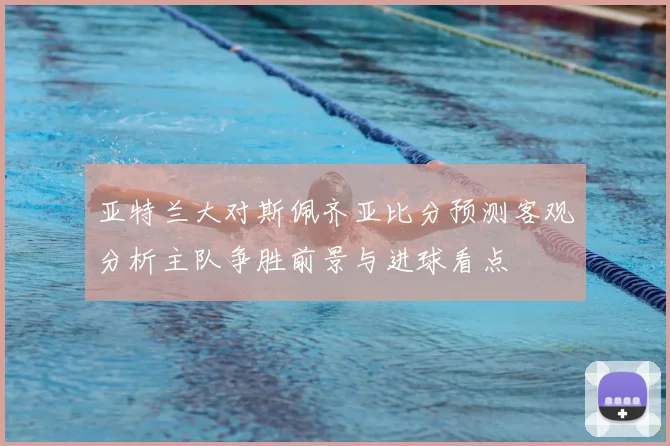 亚特兰大对斯佩齐亚比分预测客观分析主队争胜前景与进球看点