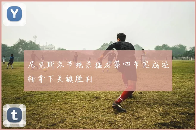 尼克斯末节绝杀猛龙第四节完成逆转拿下关键胜利