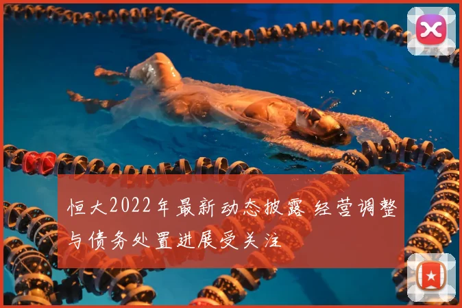 恒大2022年最新动态披露 经营调整与债务处置进展受关注