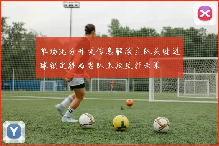 单场比分开奖信息解读主队关键进球锁定胜局客队末段反扑未果