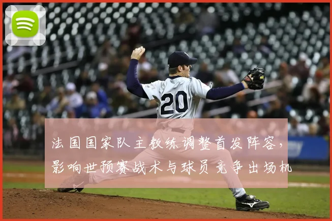 法国国家队主教练调整首发阵容，影响世预赛战术与球员竞争出场机会