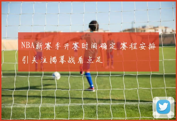 NBA新赛季开赛时间确定 赛程安排引关注揭幕战看点足