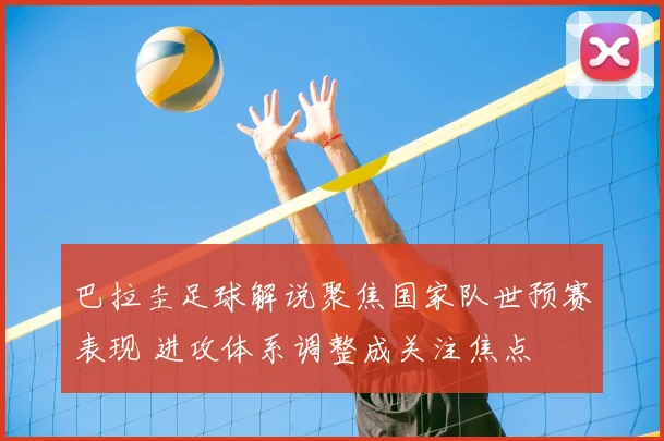 巴拉圭足球解说聚焦国家队世预赛表现 进攻体系调整成关注焦点