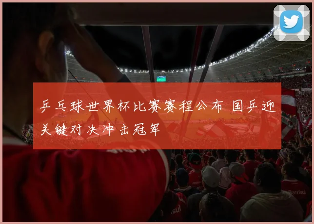 乒乓球世界杯比赛赛程公布 国乒迎关键对决冲击冠军