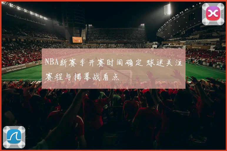 NBA新赛季开赛时间确定 球迷关注赛程与揭幕战看点