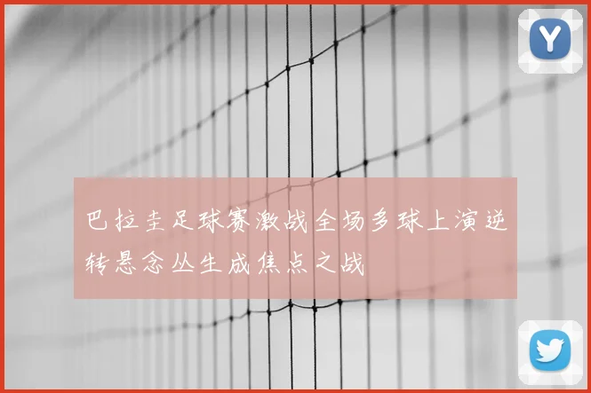 巴拉圭足球赛激战全场多球上演逆转悬念丛生成焦点之战