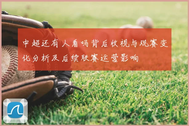 中超还有人看吗背后收视与观赛变化分析及后续联赛运营影响