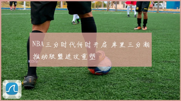 NBA三分时代何时开启 库里三分潮推动联盟进攻重塑