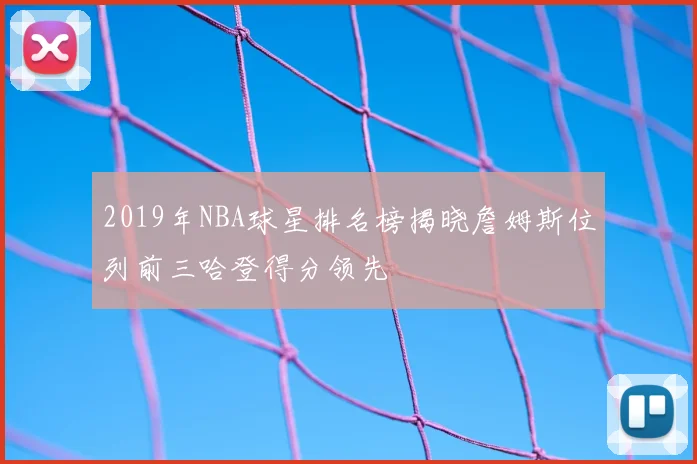 2019年NBA球星排名榜揭晓詹姆斯位列前三哈登得分领先