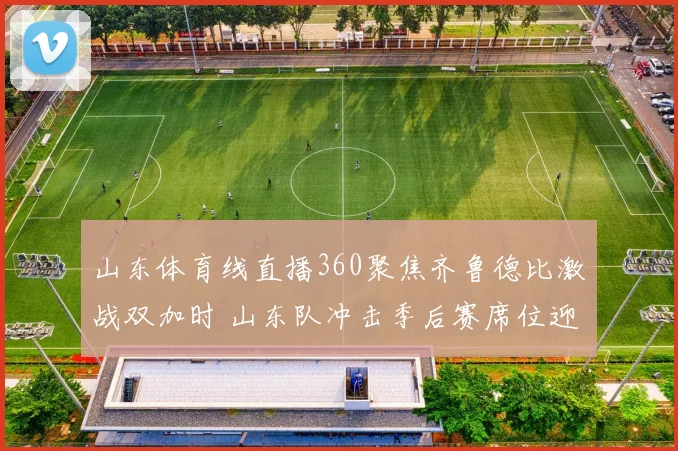 山东体育线直播360聚焦齐鲁德比激战双加时 山东队冲击季后赛席位迎关键考验