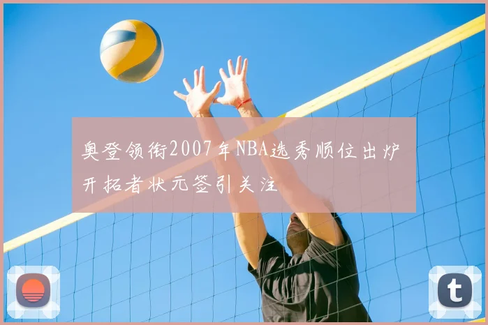奥登领衔2007年NBA选秀顺位出炉 开拓者状元签引关注