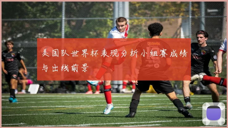 美国队世界杯表现分析小组赛成绩与出线前景