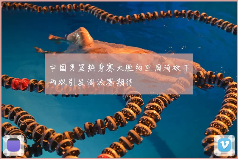 中国男篮热身赛大胜约旦周琦砍下两双引发淘汰赛期待