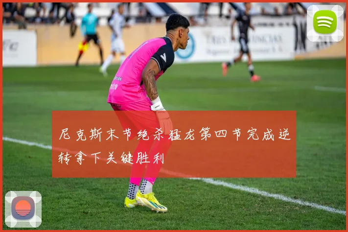 尼克斯末节绝杀猛龙第四节完成逆转拿下关键胜利