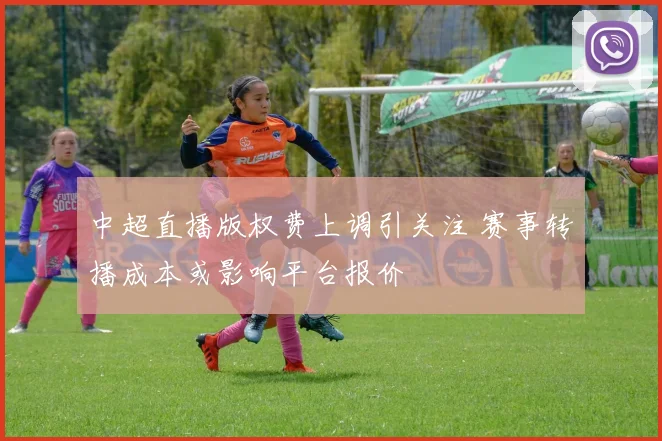 中超直播版权费上调引关注 赛事转播成本或影响平台报价