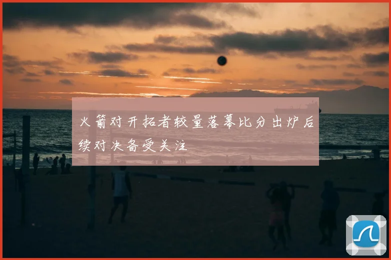 火箭对开拓者较量落幕比分出炉后续对决备受关注